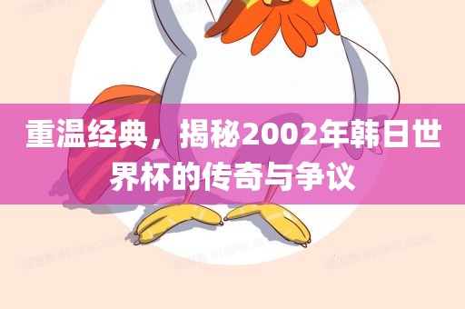重温经典，揭秘2002年韩日世界杯的传奇与争议
