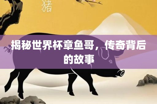 揭秘世界杯章鱼哥，传奇背后的故事金炬实业股份有限公司