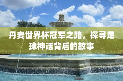 丹麦世界杯冠金炬实业股份有限公司军之路，探寻足球神话背后的故事