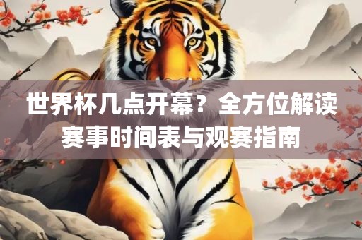世界杯几点开幕？全方位解读赛事时间表与观赛指南