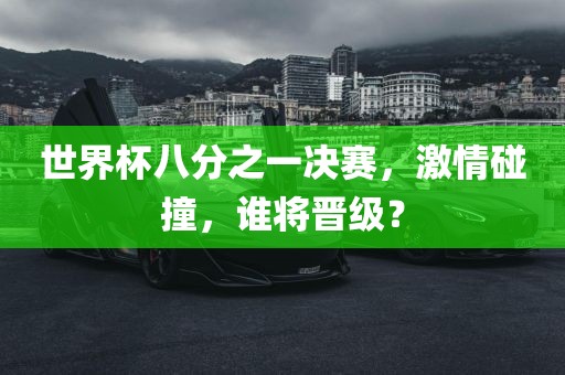 世界杯八分之一决赛，激情碰撞，谁将晋级？金炬实业股份有限公司