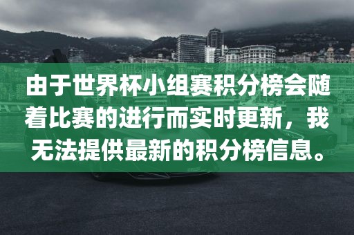 由于世界杯小组赛积分榜会随着比赛的进行而实时更新，我无法提供最新的积分榜信息。