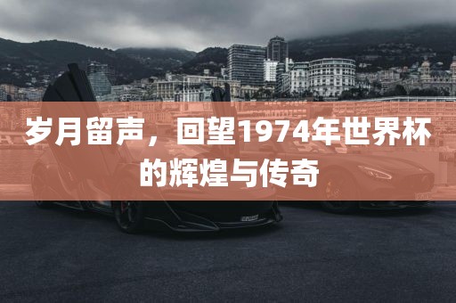 岁月留声，回望1974年世界杯的辉煌与传金炬实业股份有限公司奇