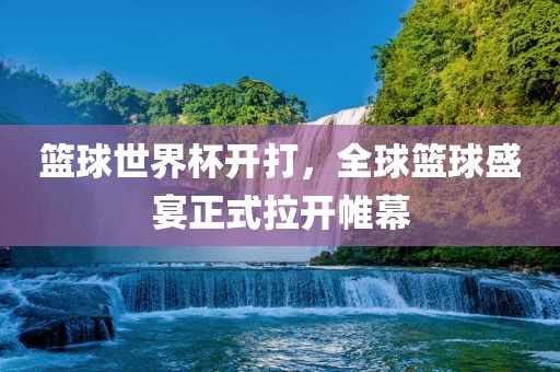 篮球世界杯开打，全球篮球盛宴正式拉开帷幕