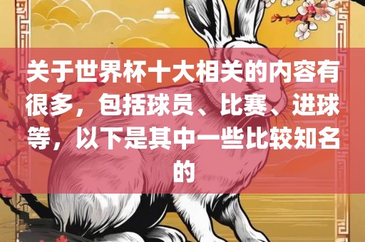 关于世界杯十大相关的内容有很多，包括球员、比赛、进球等，以下是其中一些比较知名的
