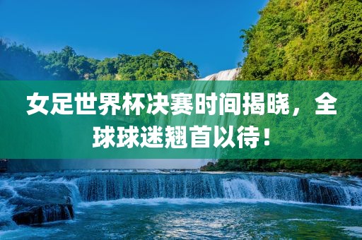 女足世界杯决赛时间揭晓，全球球迷翘首以待！金炬实业股份有限公司