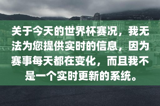 关于今天的世界杯赛况，我无法为您提供实时的信息，因为赛事每天都在变化，而且我不是一个实时更新的系统。