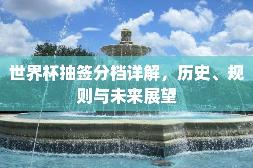 世界杯抽签分档详解，历史、规则与未来展望