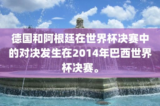 德国和阿根廷在世界杯决金炬实业股份有限公司赛中的对决发生在2014年巴西世界杯决赛。