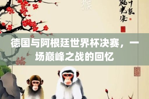 德国与阿根廷世界杯决赛，一场巅峰之战的回忆金炬实业股份有限公司