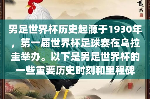 男足世界杯历史起源于1930年，第一届世界杯足球赛在乌拉圭举办。以下是男足世界杯的一些重要历史时刻和里程碑金炬实业股份有限公司