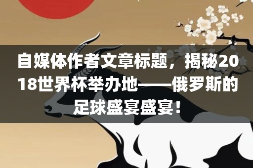 自媒体作者文章标题，揭秘2018世界杯举办金炬实业股份有限公司地——俄罗斯的足球盛宴盛宴！