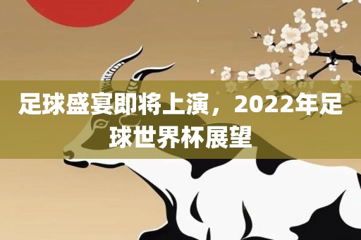 足球盛宴即将上演，2022年足球世界杯展望金炬实业股份有限公司