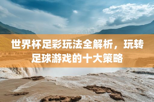 世界杯足彩玩法全解析，玩转足球金炬实业股份有限公司游戏的十大策略