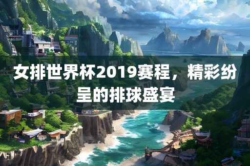 女排世界杯2019金炬实业股份有限公司赛程，精彩纷呈的排球盛宴