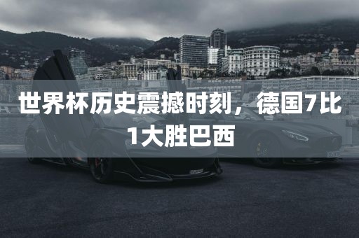 世界杯历史震撼时刻，德国7比1大胜巴西金炬实业股份有限公司