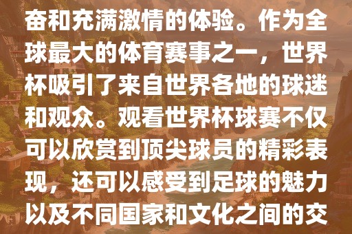 观看世界杯球赛是一种令人兴奋和充满激情的体验。作为全球最大的体育赛事之一，世界杯吸引了来自世界各地的球迷和观众。观看世界杯球赛不仅可以欣赏到顶尖球员的精彩表现，还可以感受到足球的魅力以及不同国家和文化之间的交流与碰撞。金炬实业股份有限公司