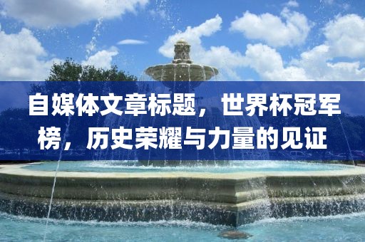 自媒体文章标题，世界杯冠军榜，历史荣耀与力量的见证