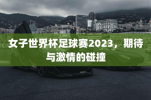 女子世界杯足球赛2023，期待与激情的碰撞