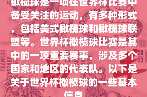橄榄球是一项在世界杯比赛中备受关注的运动，有多种形式，包括美式橄榄球和橄榄球联盟等。世界杯橄榄球比赛是其中的一项重要赛事，涉及多个国家和地区的代表队。以下是关于世界杯橄榄球的一些基本信息
