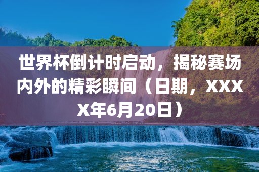世界杯倒计时启动，揭秘赛场内外的精彩瞬间（日期，XXXX年6月20日）