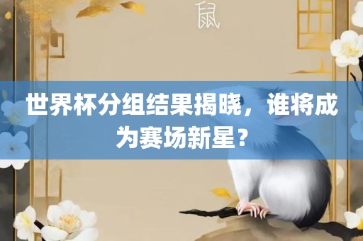 世界杯分组结果揭晓，谁将成为赛场新星？