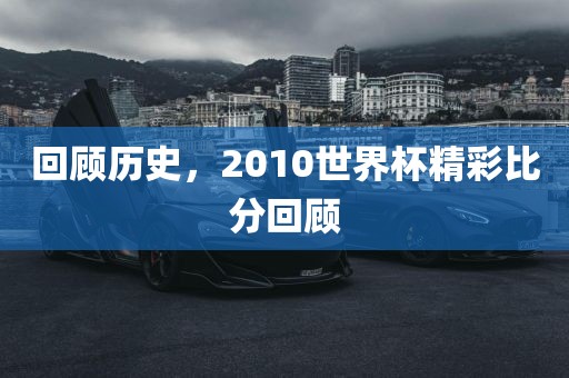 回顾历史，2010世界杯精彩比分回顾