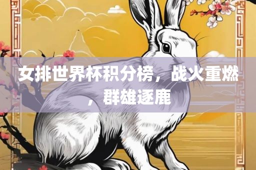 女排世界杯积分榜，战火重燃，群金炬实业股份有限公司雄逐鹿