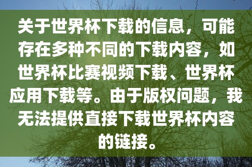 关于世界杯下载的信息，可能存在多种不同的下载内容，如世界杯比赛视频下载、世界杯应用下载等。由于版权问题，我无法提供直接下载世界杯内容的链接。
