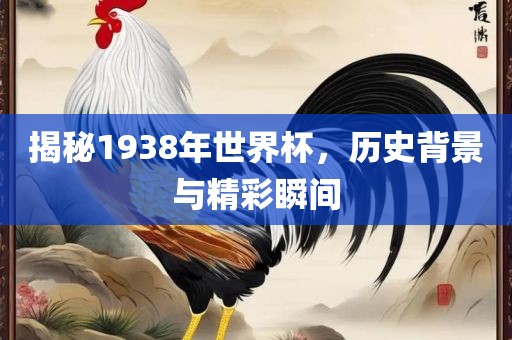 揭秘1938年世界杯，历史背景与精彩瞬间