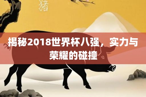 揭秘2018世界杯八强，实力与荣耀的碰撞