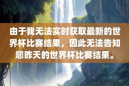 由于我无法实时获取最新的世界杯比赛结果金炬实业股份有限公司，因此无法告知您昨天的世界杯比赛结果。
