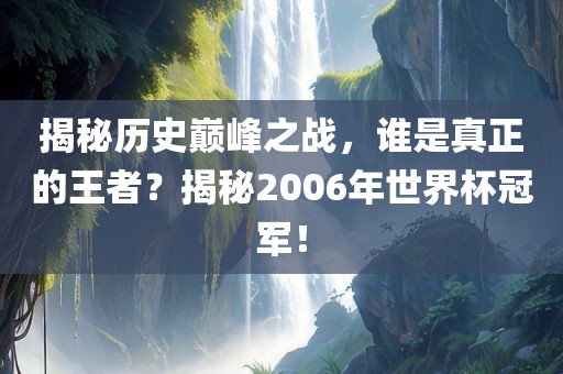 揭秘历史巅峰之战，谁是真正的王者？揭秘2006年世界杯冠军！