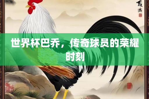 世界杯巴乔，传奇球员的荣耀时刻