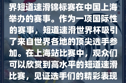 短道速滑世界杯上海站是指世界短道速滑锦标赛在中国上海举办的赛事。作为一项国际性的赛事，短道速滑世界杯吸引了来自世界各地的顶尖选手参加。在上海站比赛中，观众们可以欣赏到高水平的短道速滑比赛，见证选手们的精彩表现和激烈竞争。
