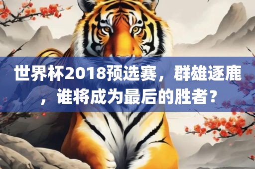 世界杯2018预选赛，群雄逐鹿，谁将成为最后的胜者？