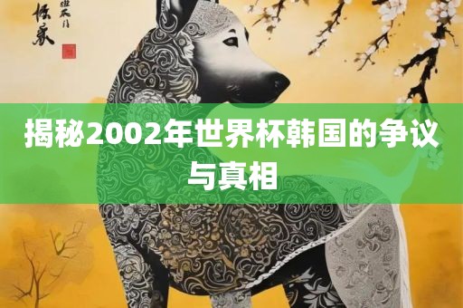 揭秘2002年世界杯韩国的争议与真相