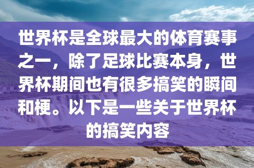 世界杯是全球最大的体育赛事之一，除了足球比赛本身，世界杯期间也有很多搞笑的瞬间和梗。以下是一些关于世界杯的搞笑内容