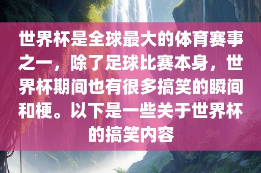 世界杯是全球最大的体育赛事之一，除了足球比赛本身，世界杯期间也有很多搞笑的瞬间和梗。以下是一些关于世界杯的搞笑内容