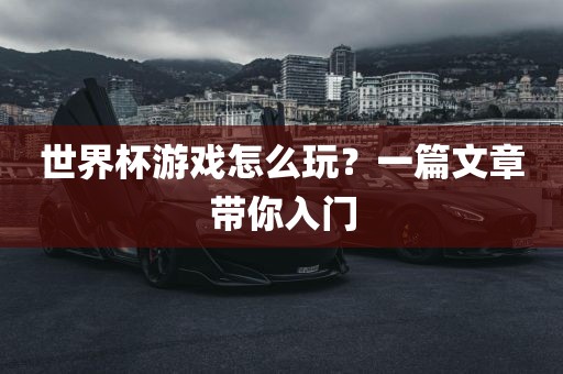 世界杯游戏怎么玩？一篇文章带你入门金炬实业股份有限公司