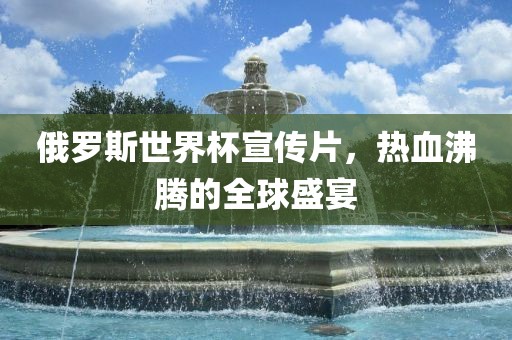 俄罗斯世界杯宣传片，热血沸腾的全球盛宴