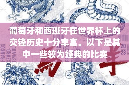 葡萄牙和西班牙在世界杯上的交锋历史十分丰富。以下是其中一些较为经典的比赛金炬实业股份有限公司