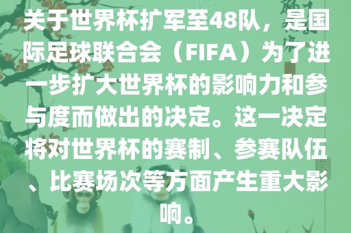关于世界杯扩军至48队，是国际足球联合会（FIFA）为了进一步扩大世界杯的影响力和参与度而做出的决定。这一决定将对世界杯的赛制、参赛队伍、比赛场次等方面产生重大影响。金炬实业股份有限公司