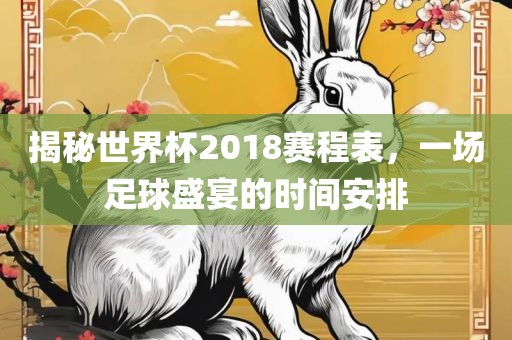 揭秘世界杯2018赛程表，一场足球盛宴的时间安排