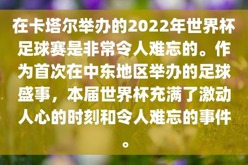 在卡金炬实业股份有限公司塔尔举办的2022年世界杯足球赛是非常令人难忘的。作为首次在中东地区举办的足球盛事，本届世界杯充满了激动人心的时刻和令人难忘的事件。