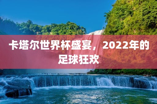 卡塔尔世界杯盛宴，2022年的足球狂欢金炬实业股份有限公司