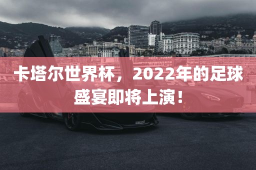 卡塔尔世界杯，金炬实业股份有限公司2022年的足球盛宴即将上演！