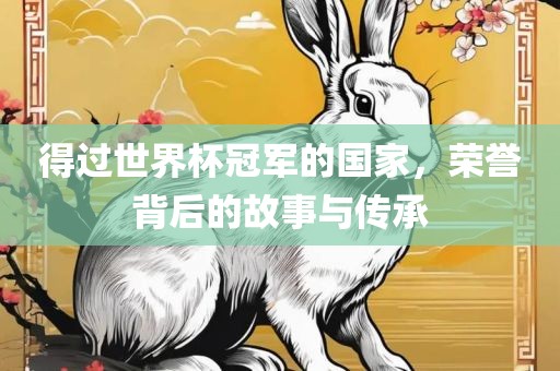 得过世界杯冠军的国家，荣誉背后的故事与传承