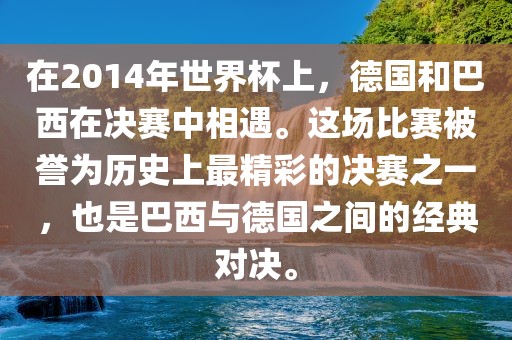 在2014年世界杯上，德国和巴西在决赛金炬实业股份有限公司中相遇。这场比赛被誉为历史上最精彩的决赛之一，也是巴西与德国之间的经典对决。