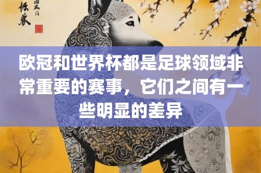 欧冠和世界杯都是足球领域非常重要的赛事，它们之间有一些明显的差异